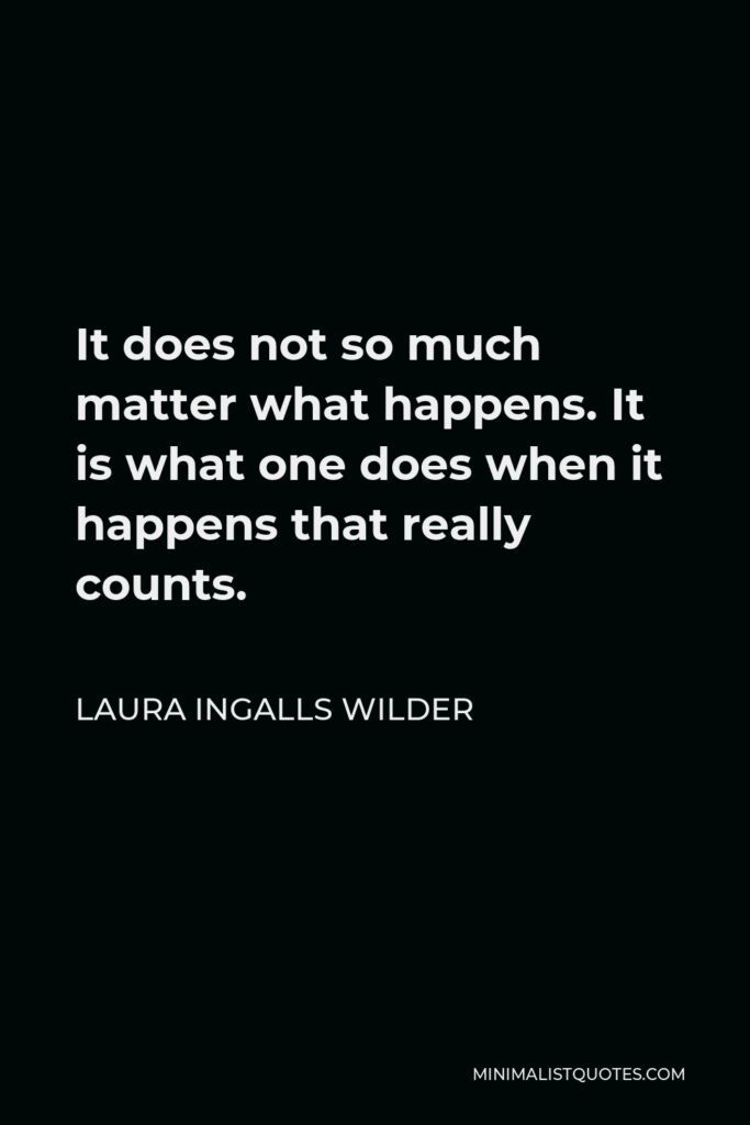 Laura Ingalls Wilder Quote - It does not so much matter what happens. It is what one does when it happens that really counts.