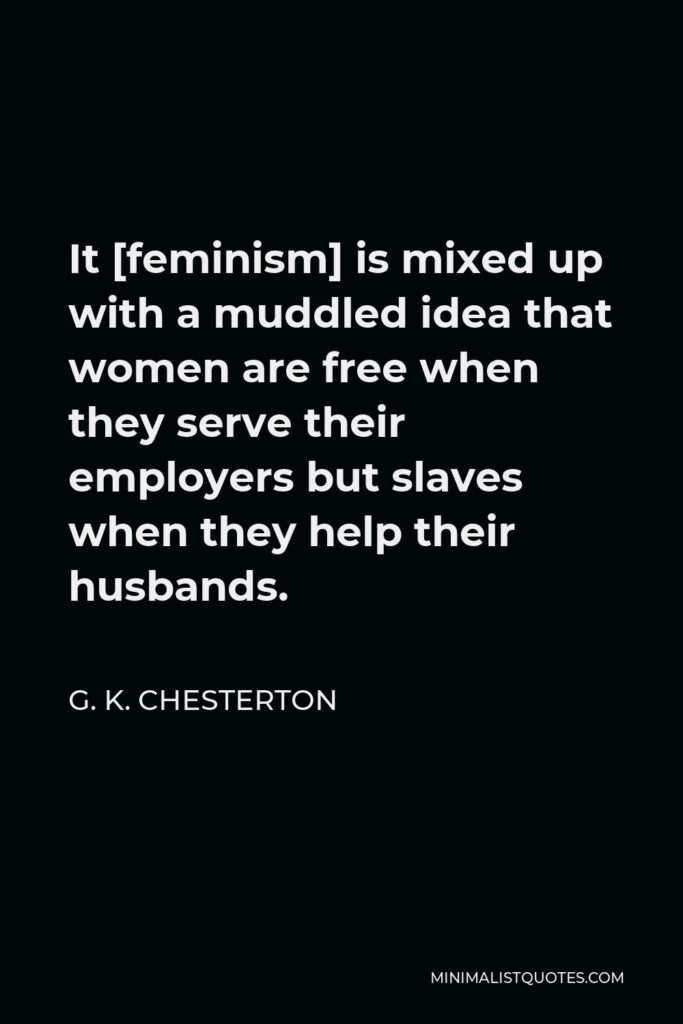G. K. Chesterton Quote - It [feminism] is mixed up with a muddled idea that women are free when they serve their employers but slaves when they help their husbands.