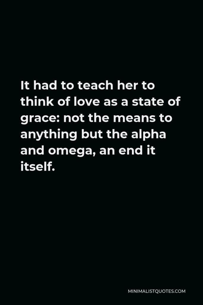 Gabriel García Márquez Quote - It had to teach her to think of love as a state of grace: not the means to anything but the alpha and omega, an end it itself.