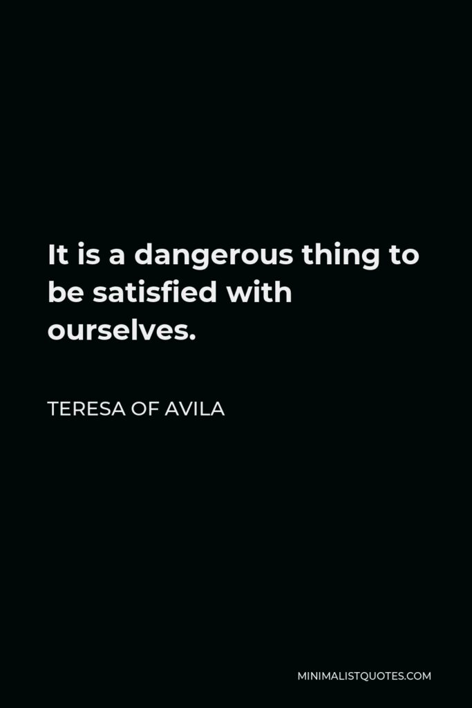 Teresa of Avila Quote - It is a dangerous thing to be satisfied with ourselves.