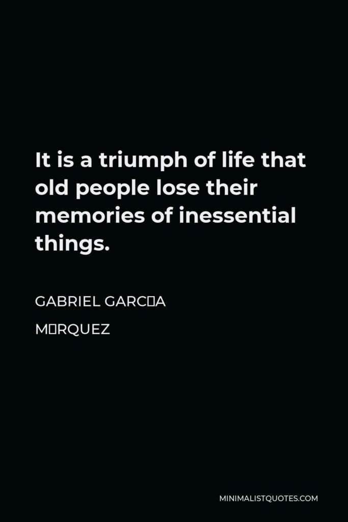 Gabriel García Márquez Quote - It is a triumph of life that old people lose their memories of inessential things.