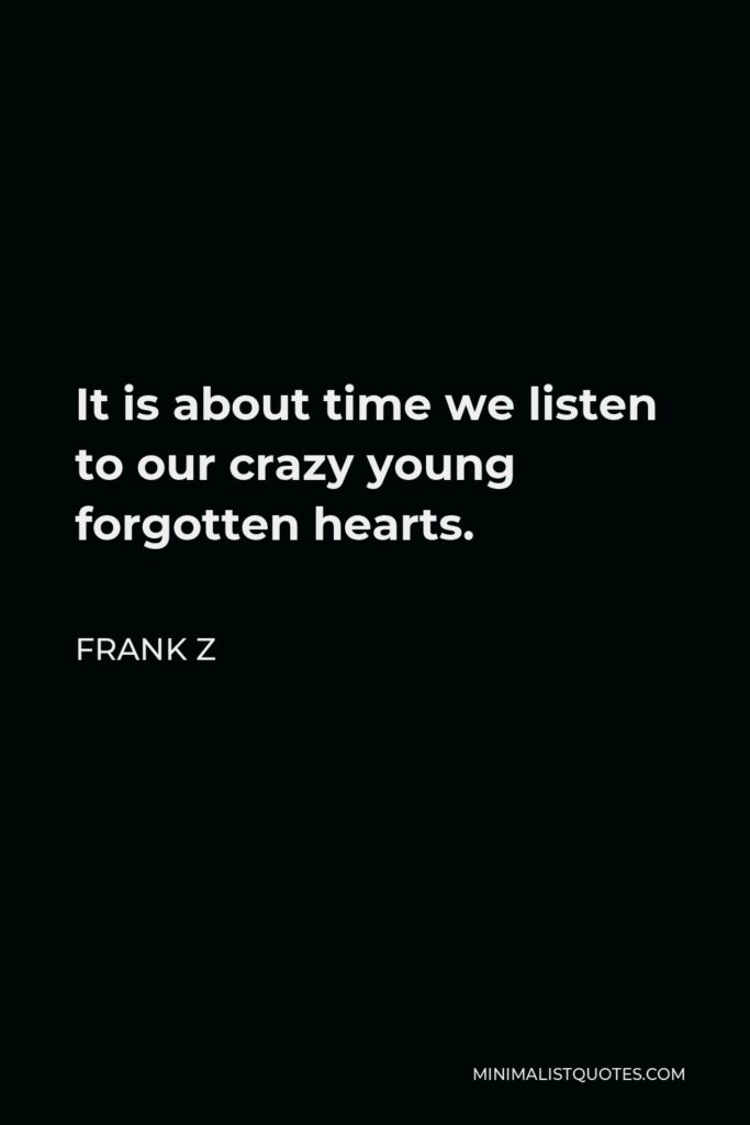 Frank Z Quote - It is about time we listen to our crazy young forgotten hearts.