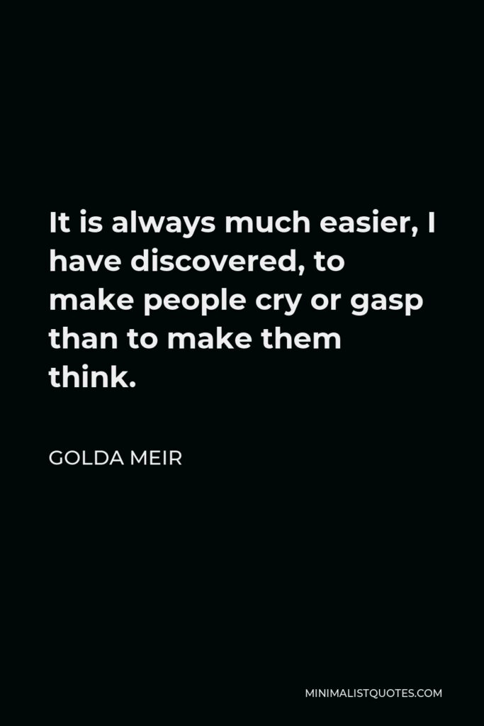 Golda Meir Quote - It is always much easier, I have discovered, to make people cry or gasp than to make them think.