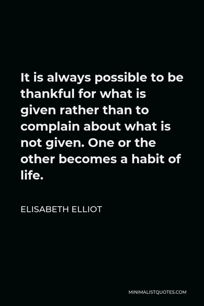 Elisabeth Elliot Quote - It is always possible to be thankful for what is given rather than to complain about what is not given. One or the other becomes a habit of life.