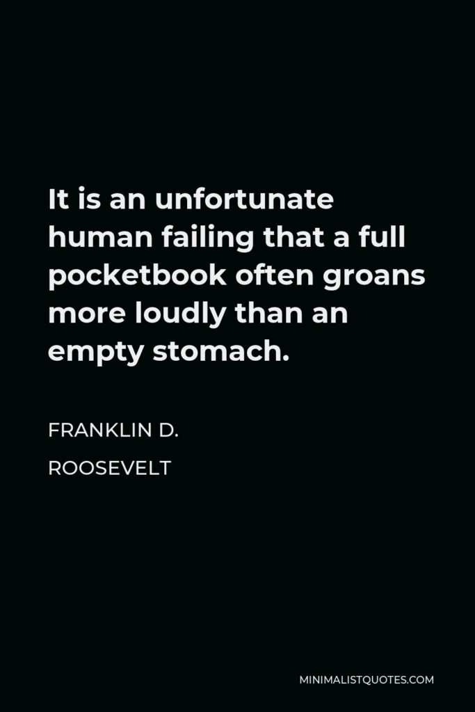 Franklin D. Roosevelt Quote - It is an unfortunate human failing that a full pocketbook often groans more loudly than an empty stomach.