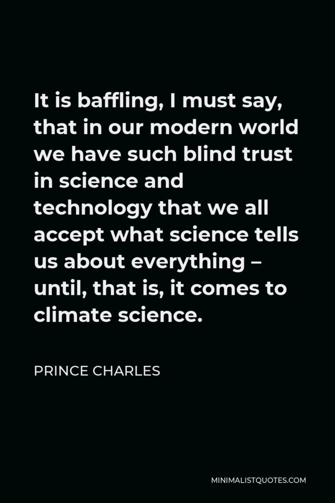 Prince Charles Quote - It is baffling, I must say, that in our modern world we have such blind trust in science and technology that we all accept what science tells us about everything – until, that is, it comes to climate science.