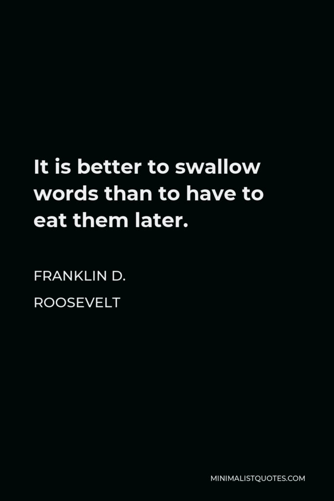 Franklin D. Roosevelt Quote - It is better to swallow words than to have to eat them later.