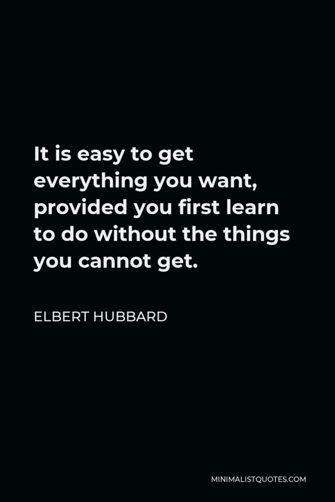 Elbert Hubbard Quote - It is easy to get everything you want, provided you first learn to do without the things you cannot get.