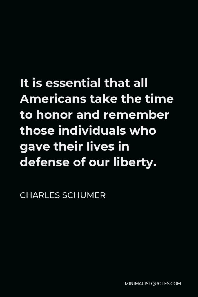 Charles Schumer Quote - It is essential that all Americans take the time to honor and remember those individuals who gave their lives in defense of our liberty.