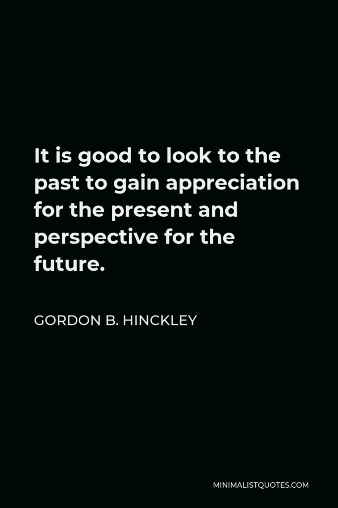 Gordon B. Hinckley Quote - It is good to look to the past to gain appreciation for the present and perspective for the future.
