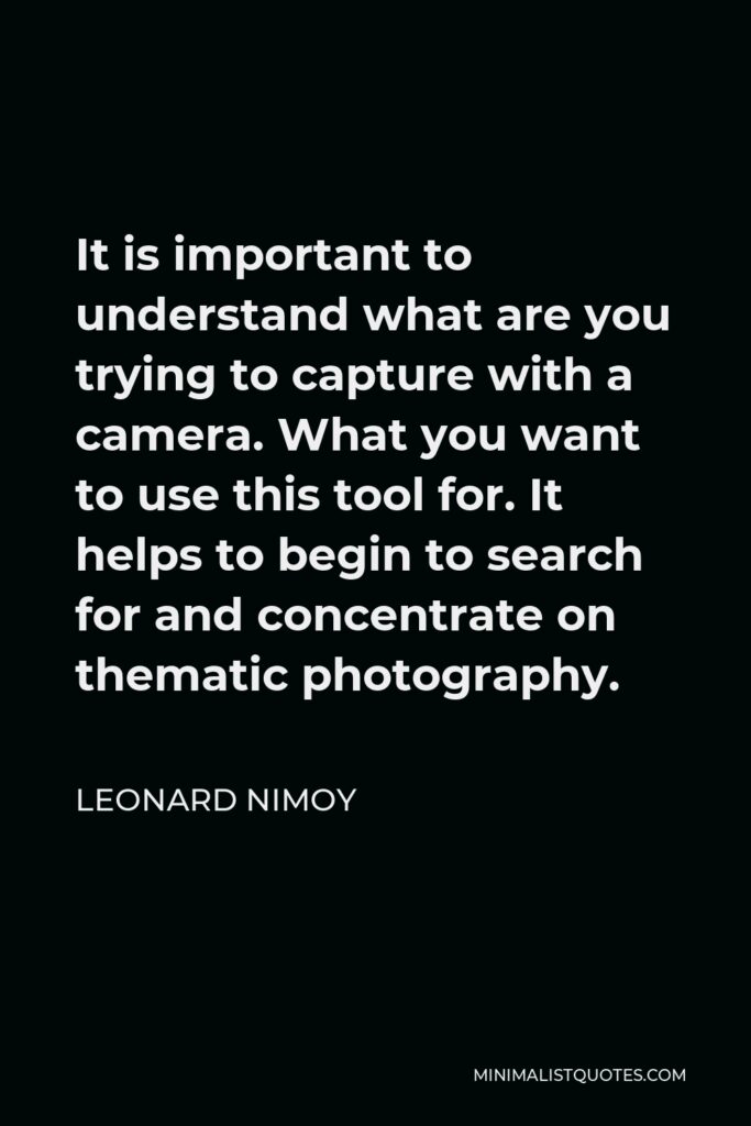Leonard Nimoy Quote - It is important to understand what are you trying to capture with a camera. What you want to use this tool for. It helps to begin to search for and concentrate on thematic photography.