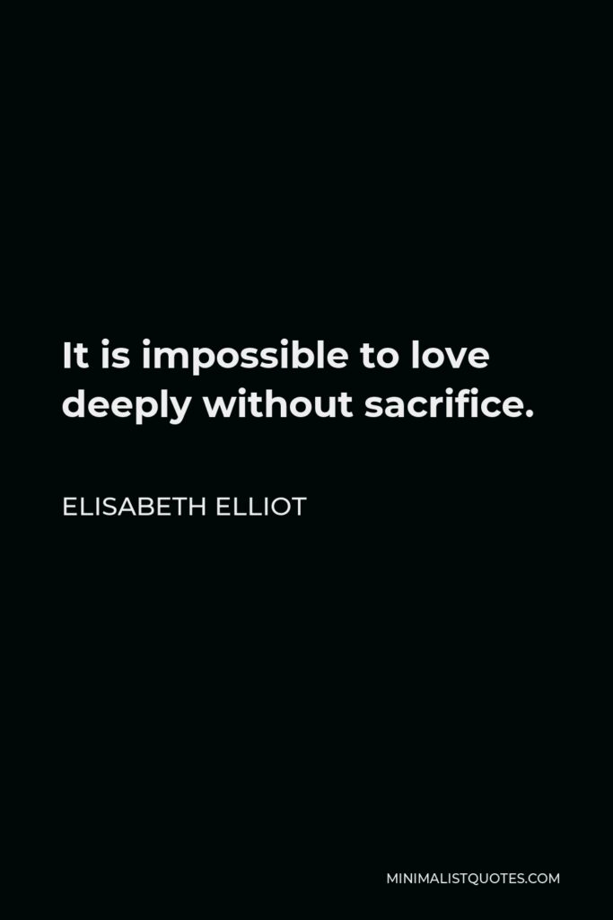 Elisabeth Elliot Quote - It is impossible to love deeply without sacrifice.
