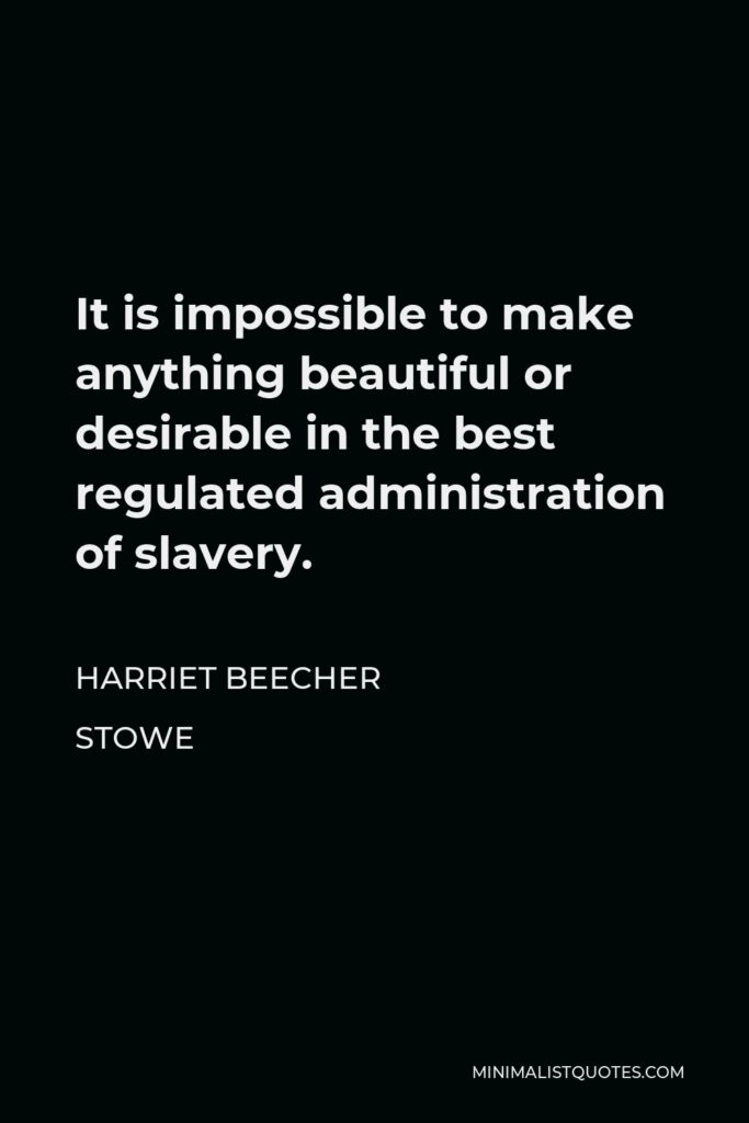 Harriet Beecher Stowe Quote - It is impossible to make anything beautiful or desirable in the best regulated administration of slavery.