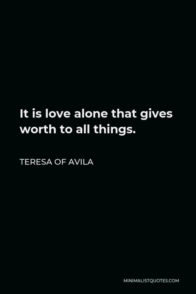 Teresa of Avila Quote - It is love alone that gives worth to all things.