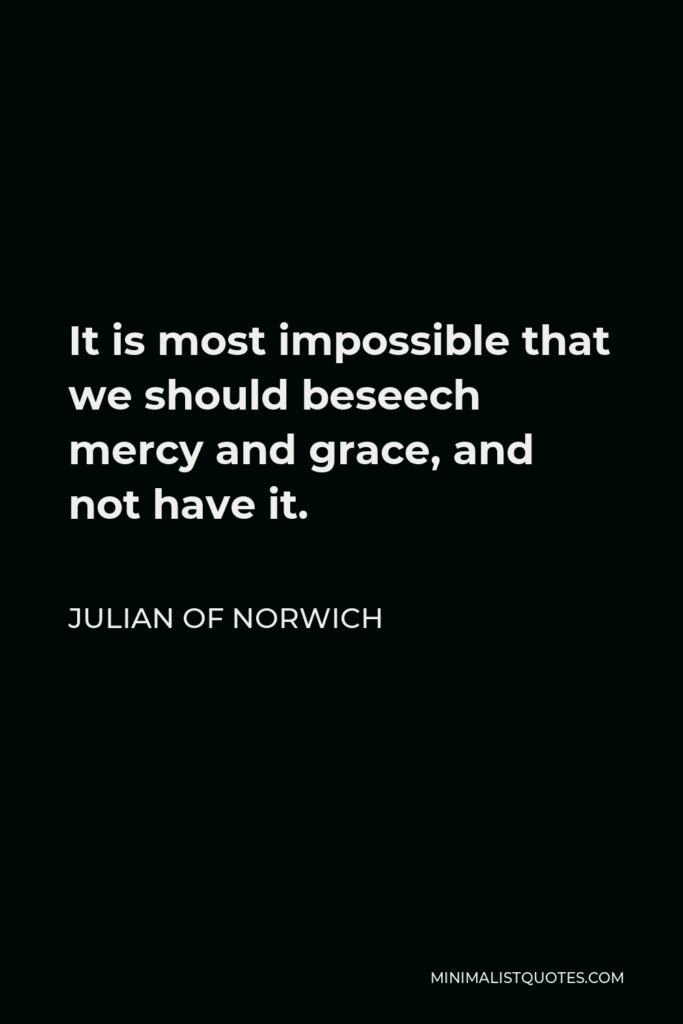 Julian of Norwich Quote - It is most impossible that we should beseech mercy and grace, and not have it.