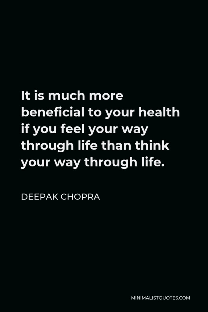Deepak Chopra Quote - It is much more beneficial to your health if you feel your way through life than think your way through life.