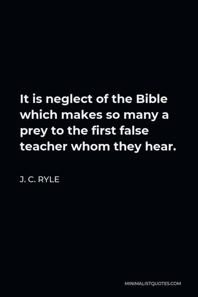 J. C. Ryle Quote - It is neglect of the Bible which makes so many a prey to the first false teacher whom they hear.