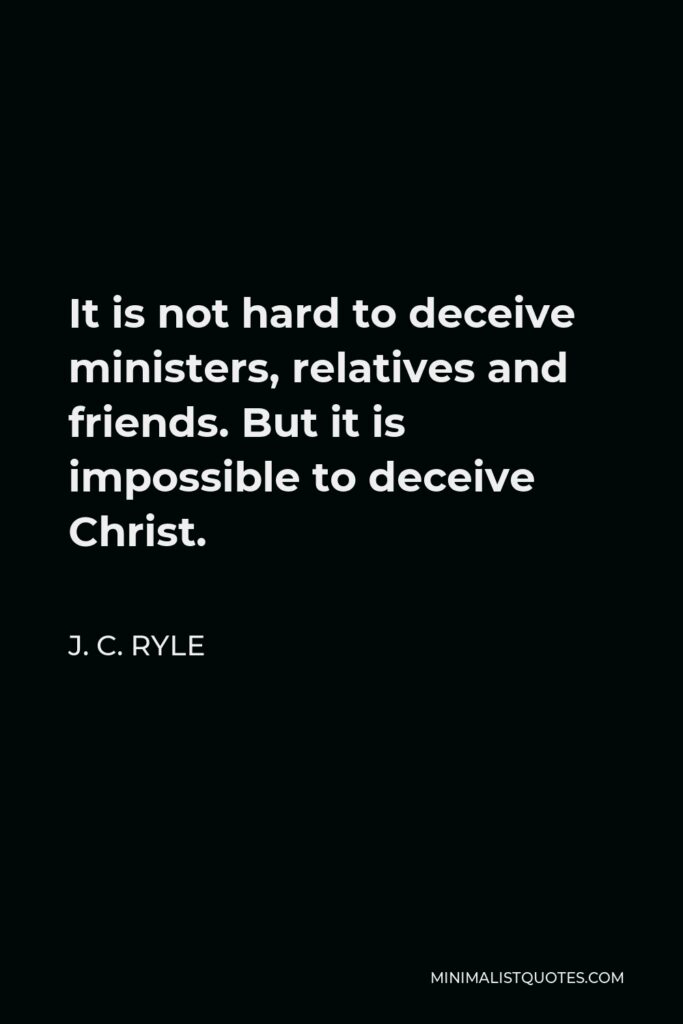 J. C. Ryle Quote - It is not hard to deceive ministers, relatives and friends. But it is impossible to deceive Christ.