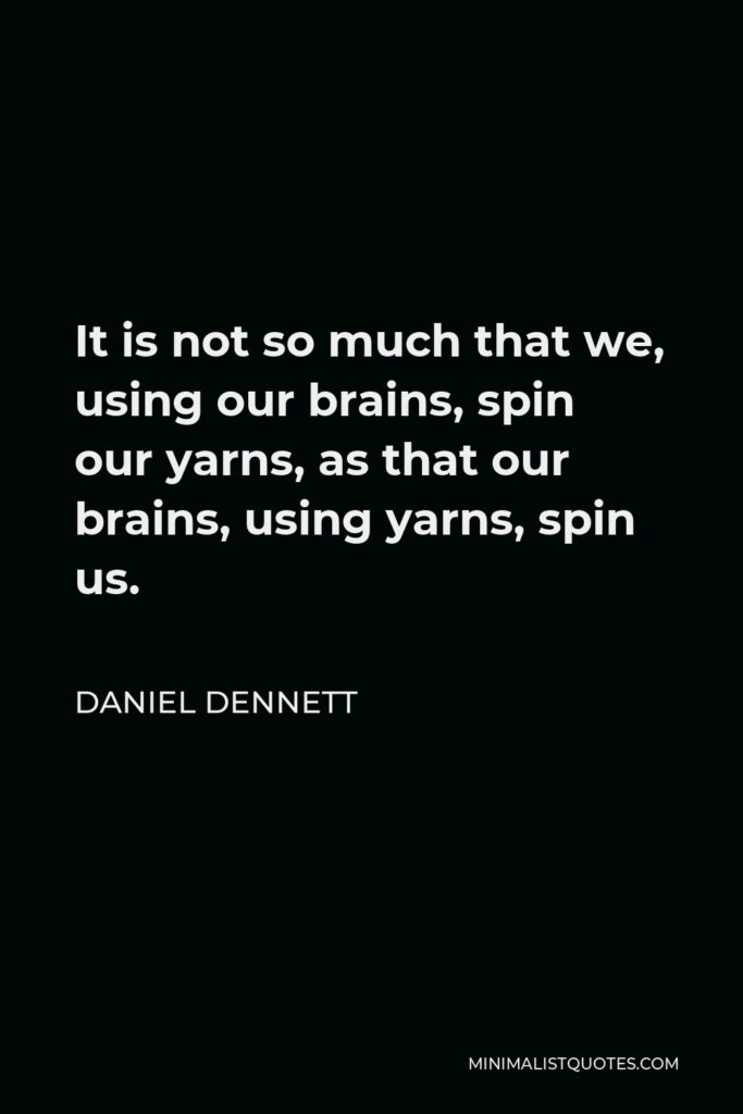 Daniel Dennett Quote - It is not so much that we, using our brains, spin our yarns, as that our brains, using yarns, spin us.