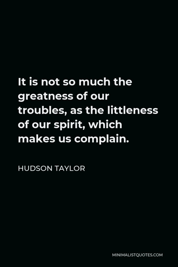 Hudson Taylor Quote - It is not so much the greatness of our troubles, as the littleness of our spirit, which makes us complain.