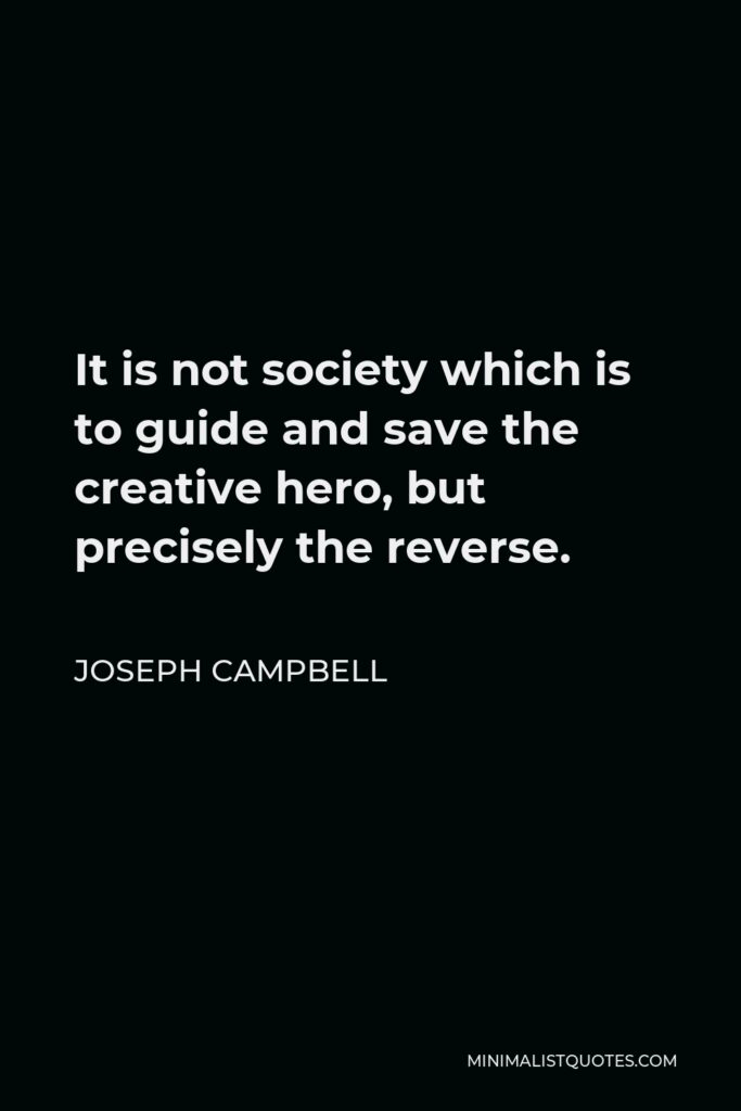 Joseph Campbell Quote - It is not society which is to guide and save the creative hero, but precisely the reverse.