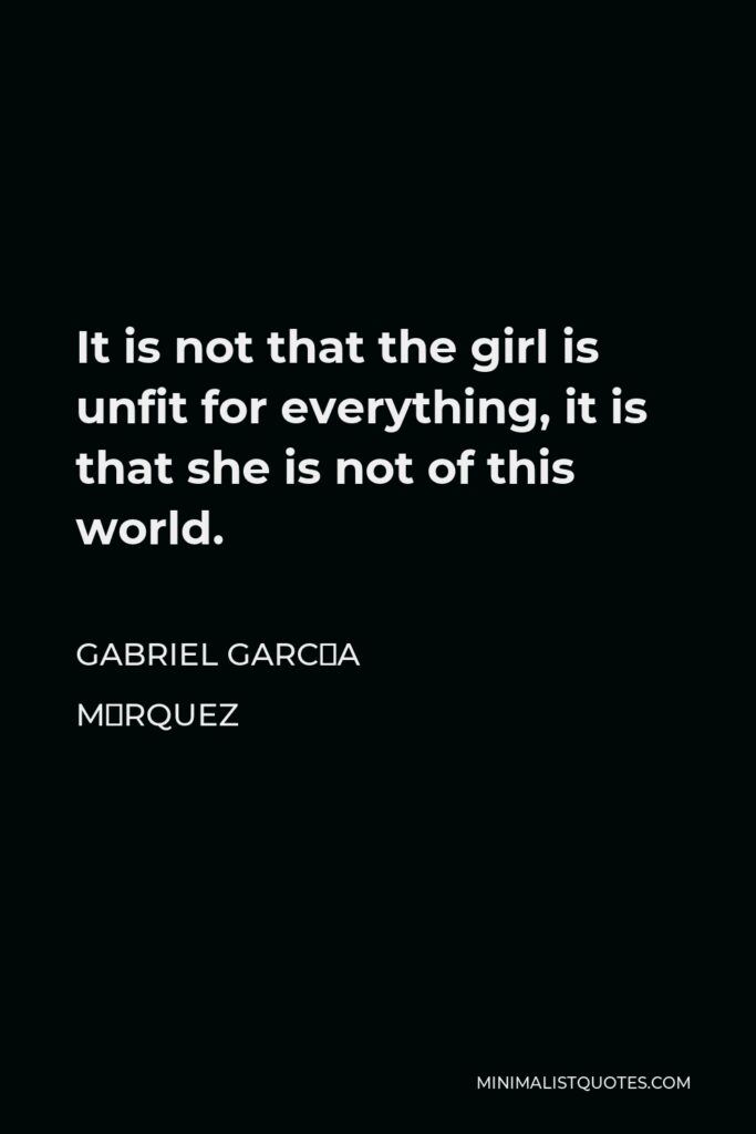 Gabriel García Márquez Quote - It is not that the girl is unfit for everything, it is that she is not of this world.