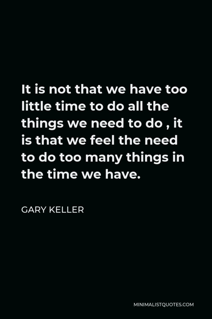 Gary Keller Quote - It is not that we have too little time to do all the things we need to do , it is that we feel the need to do too many things in the time we have.
