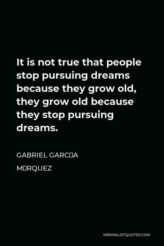 Gabriel García Márquez Quote - It is not true that people stop pursuing dreams because they grow old, they grow old because they stop pursuing dreams.