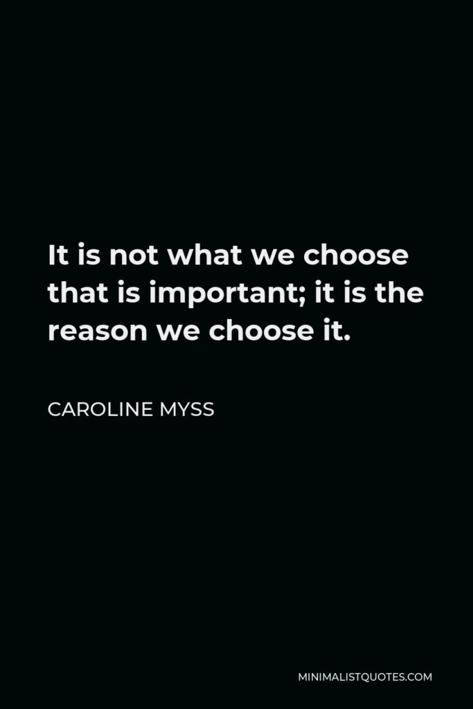 Caroline Myss Quote - It is not what we choose that is important; it is the reason we choose it.