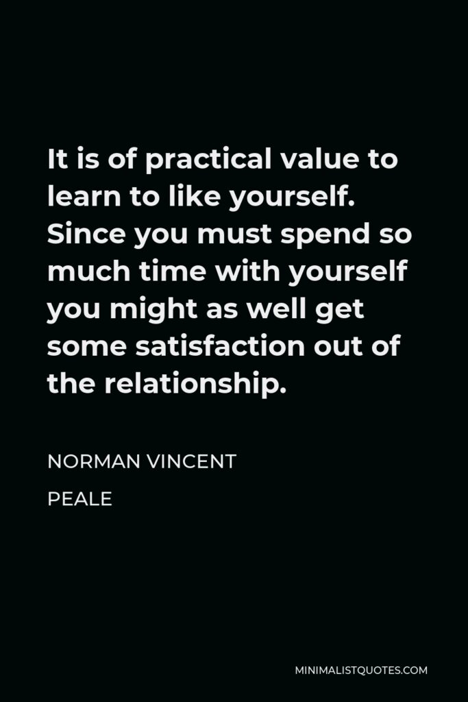 Norman Vincent Peale Quote - It is of practical value to learn to like yourself. Since you must spend so much time with yourself you might as well get some satisfaction out of the relationship.