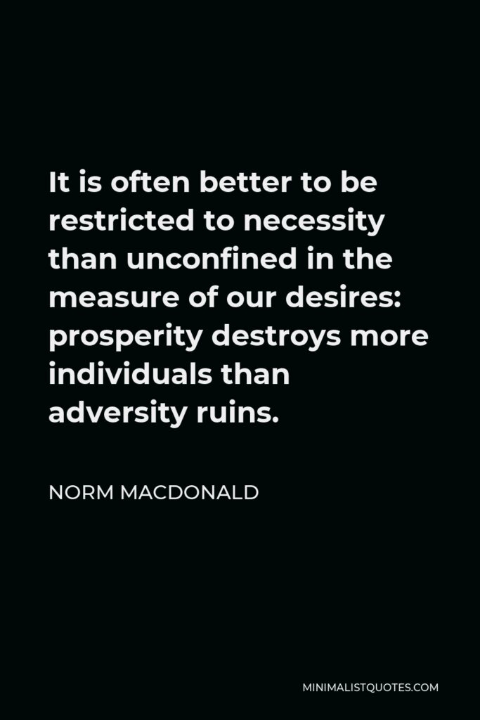 Norm MacDonald Quote - It is often better to be restricted to necessity than unconfined in the measure of our desires: prosperity destroys more individuals than adversity ruins.