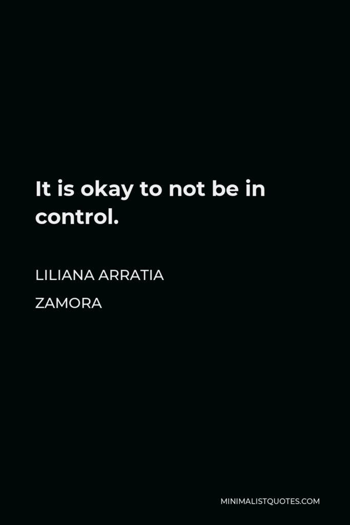 Liliana Arratia Zamora Quote - It is okay to not be in control.
