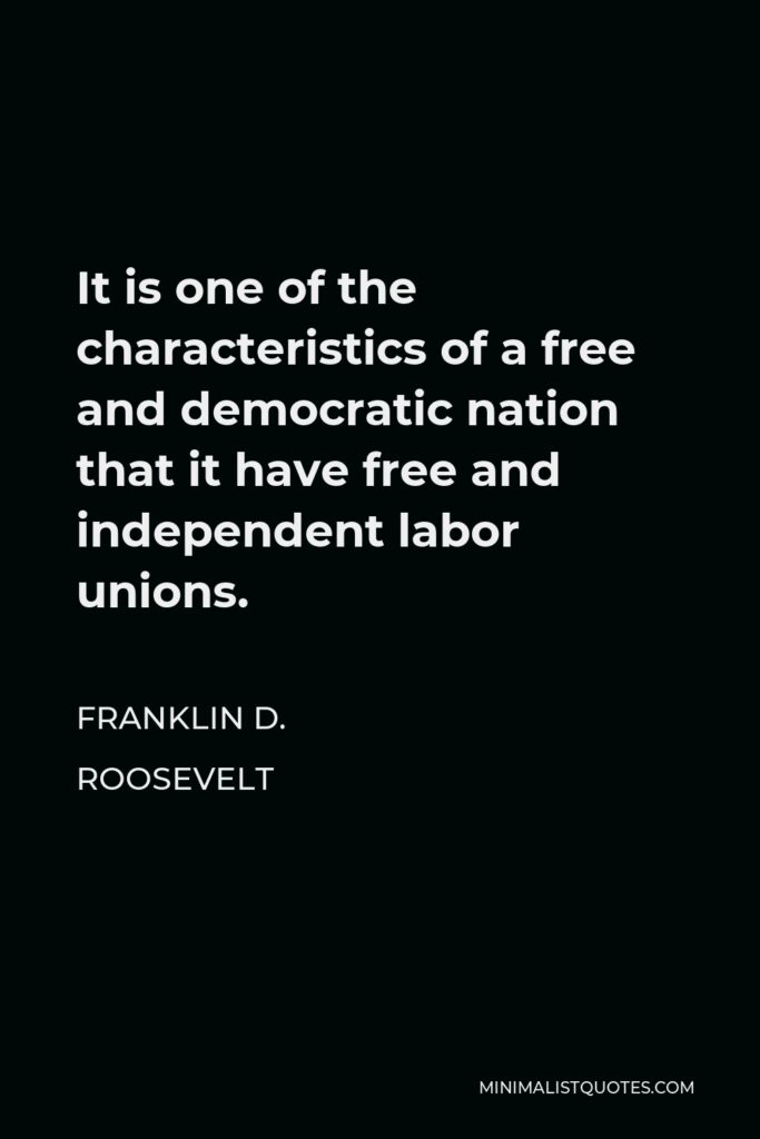 Franklin D. Roosevelt Quote - It is one of the characteristics of a free and democratic nation that it have free and independent labor unions.