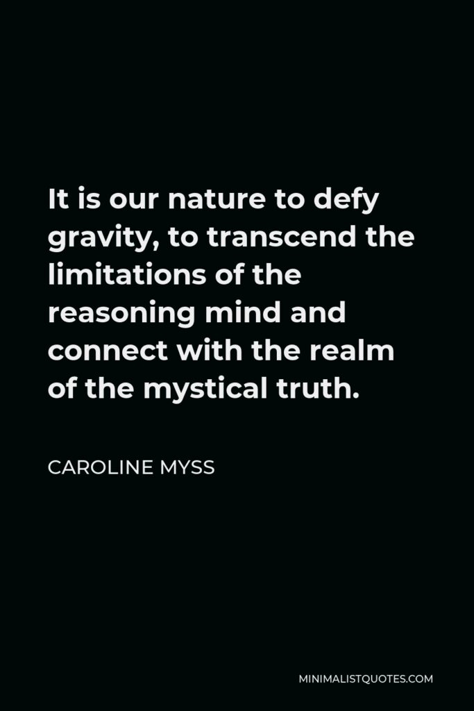 Caroline Myss Quote - It is our nature to defy gravity, to transcend the limitations of the reasoning mind and connect with the realm of the mystical truth.