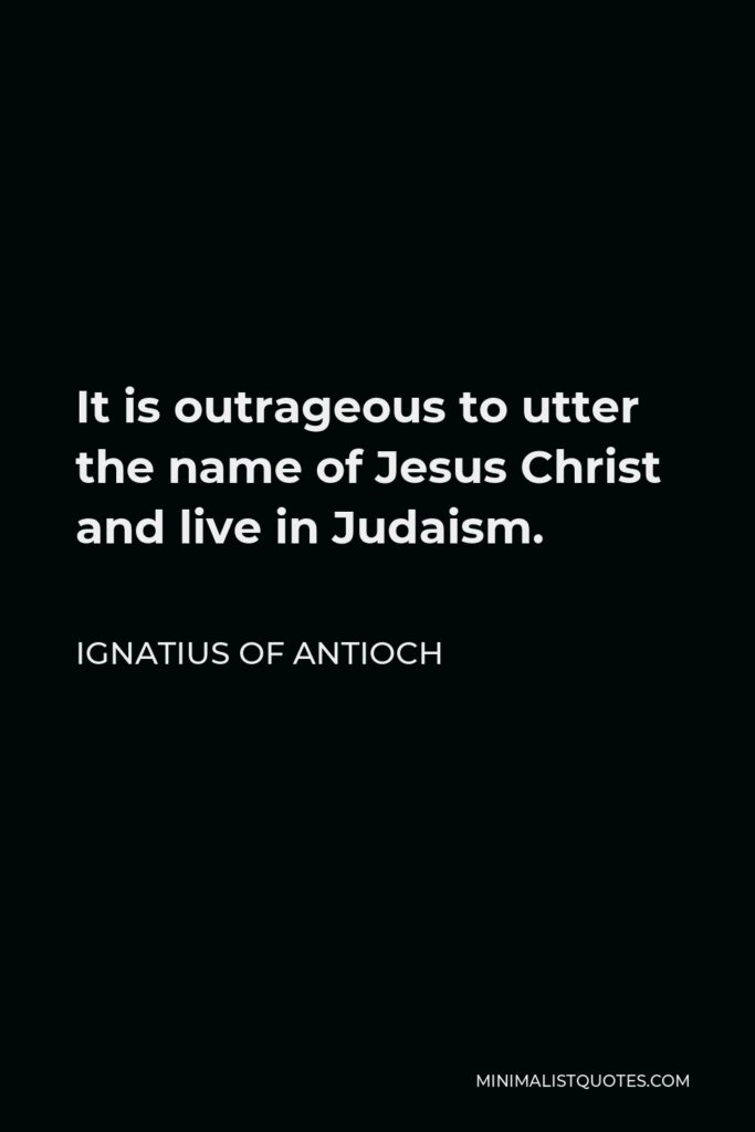 Ignatius of Antioch Quote - It is outrageous to utter the name of Jesus Christ and live in Judaism.
