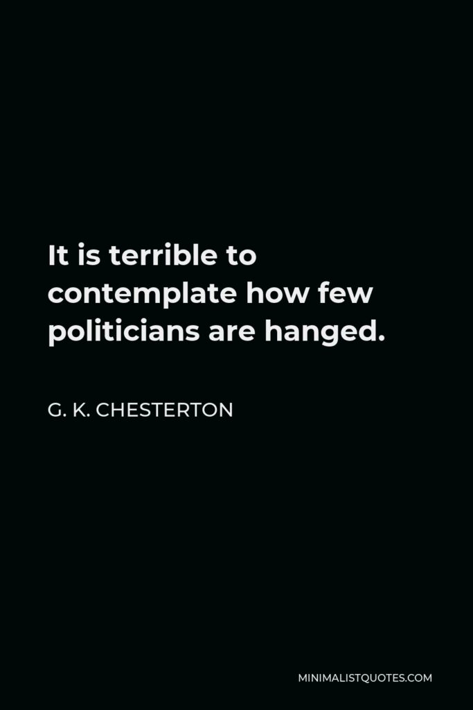 G. K. Chesterton Quote - It is terrible to contemplate how few politicians are hanged.