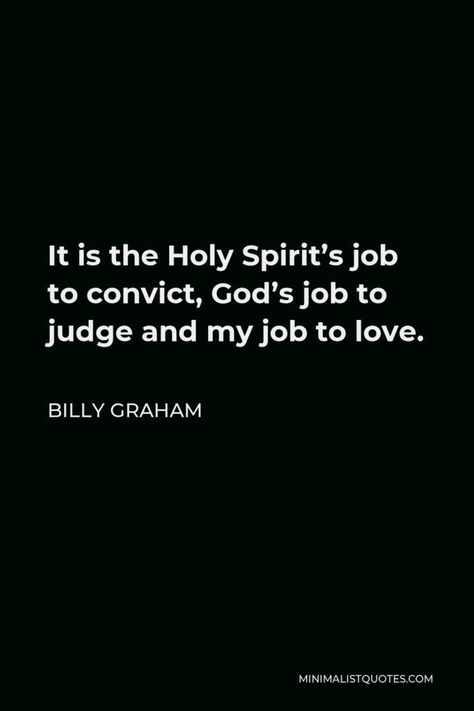 Billy Graham Quote - It is the Holy Spirit’s job to convict, God’s job to judge and my job to love.