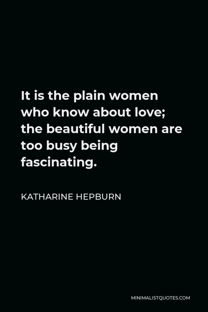 Katharine Hepburn Quote - It is the plain women who know about love; the beautiful women are too busy being fascinating.
