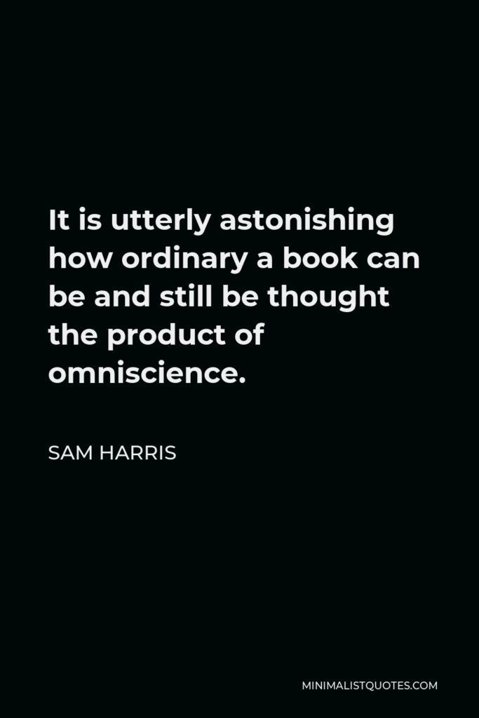 Sam Harris Quote - It is utterly astonishing how ordinary a book can be and still be thought the product of omniscience.