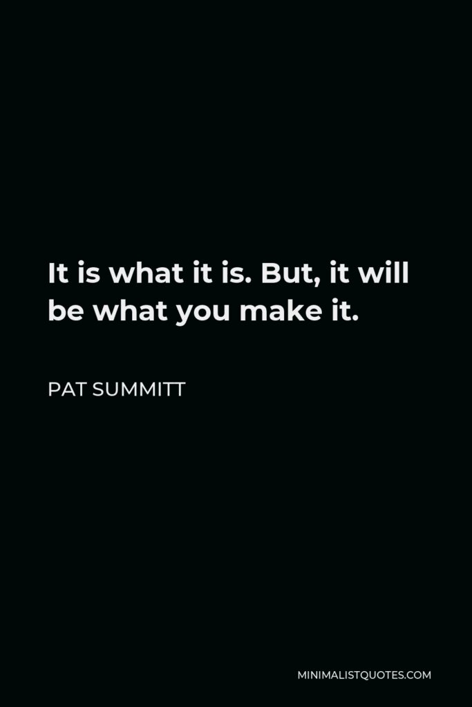 Pat Summitt Quote - It is what it is. But, it will be what you make it.