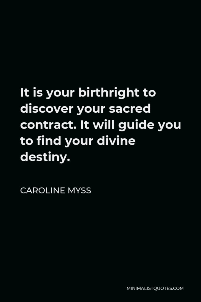 Caroline Myss Quote - It is your birthright to discover your sacred contract. It will guide you to find your divine destiny.