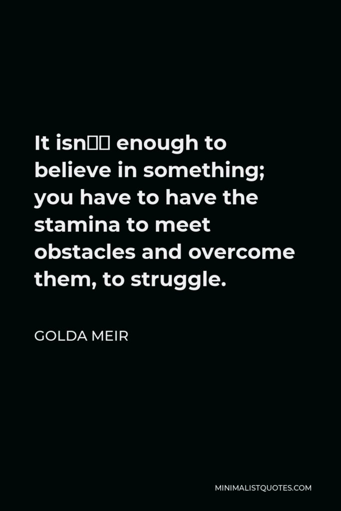 Golda Meir Quote - It isn’t enough to believe in something; you have to have the stamina to meet obstacles and overcome them, to struggle.