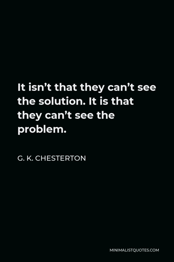 G. K. Chesterton Quote - It isn’t that they can’t see the solution. It is that they can’t see the problem.