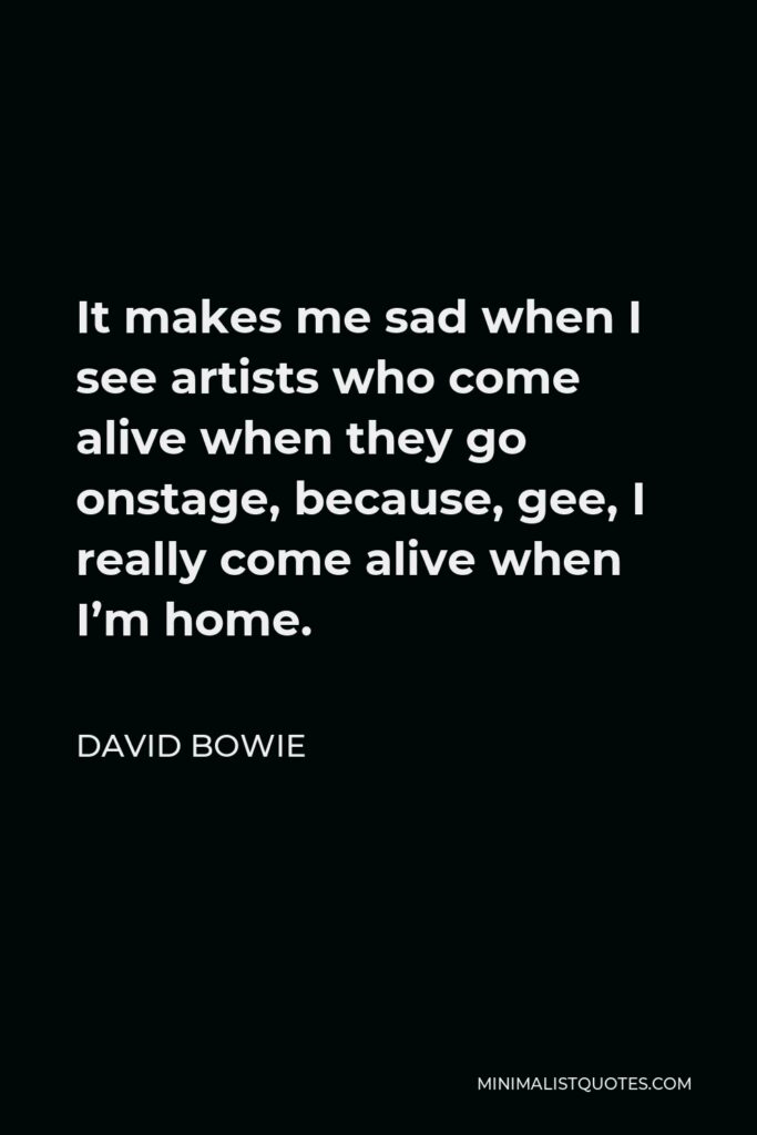 David Bowie Quote - It makes me sad when I see artists who come alive when they go onstage, because, gee, I really come alive when I’m home.