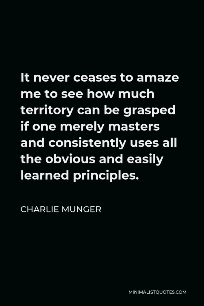 Charlie Munger Quote - It never ceases to amaze me to see how much territory can be grasped if one merely masters and consistently uses all the obvious and easily learned principles.