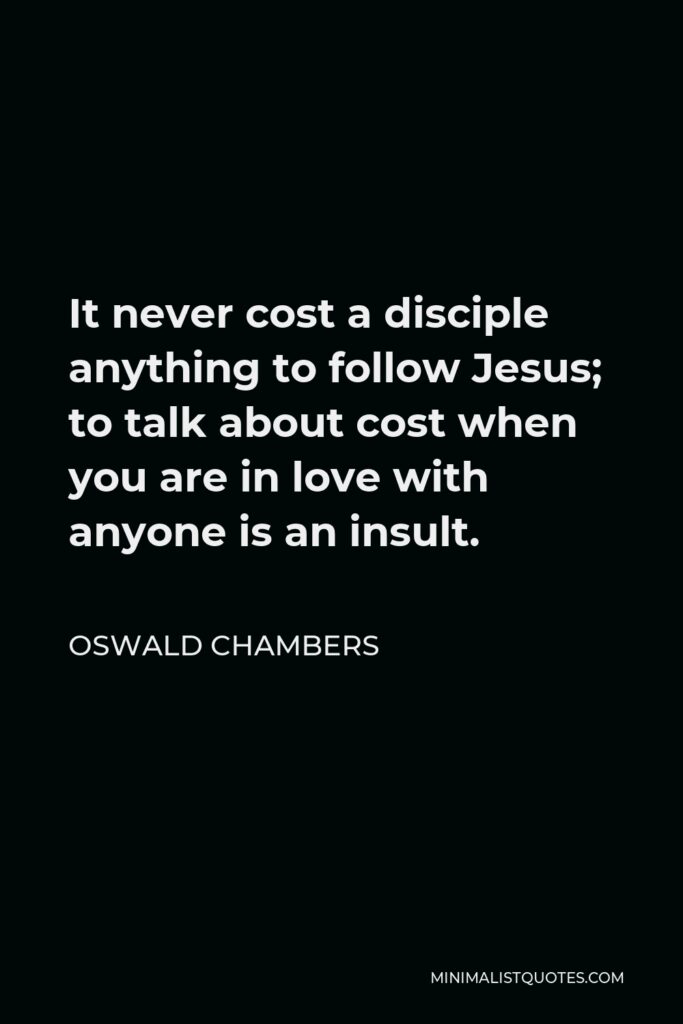 Oswald Chambers Quote - It never cost a disciple anything to follow Jesus; to talk about cost when you are in love with anyone is an insult.