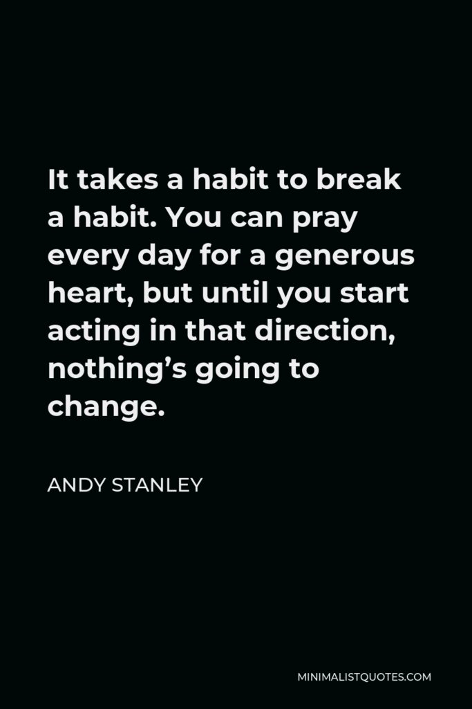 Andy Stanley Quote - It takes a habit to break a habit. You can pray every day for a generous heart, but until you start acting in that direction, nothing’s going to change.
