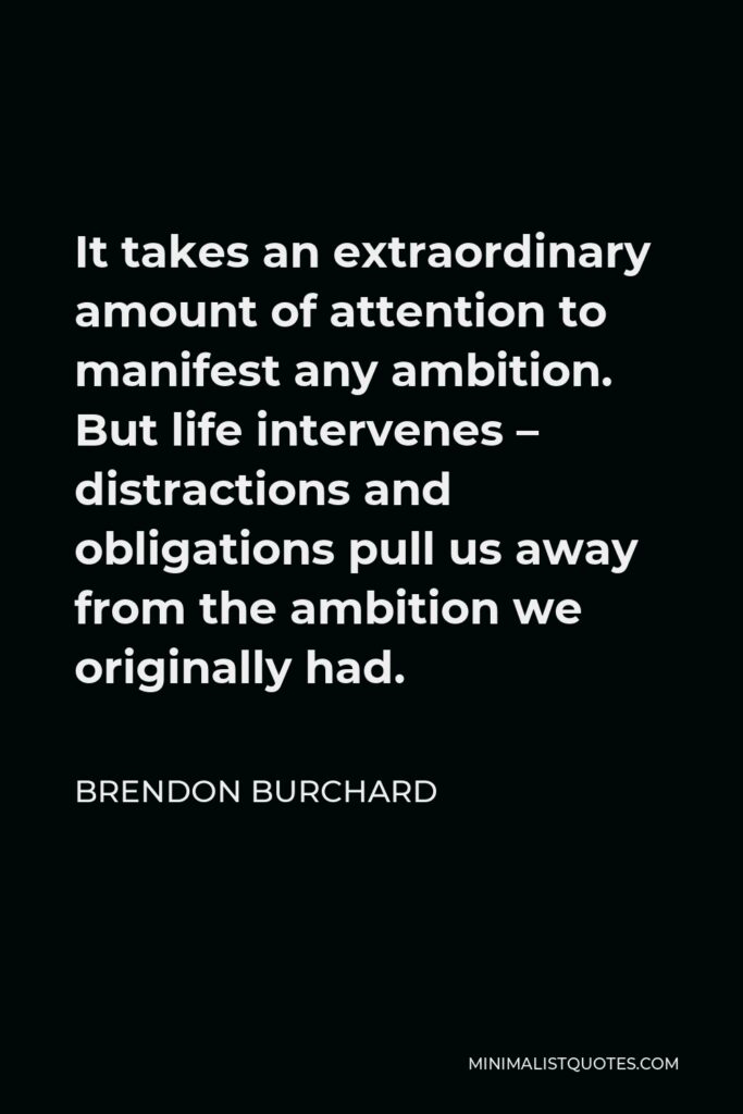 Brendon Burchard Quote - It takes an extraordinary amount of attention to manifest any ambition. But life intervenes – distractions and obligations pull us away from the ambition we originally had.