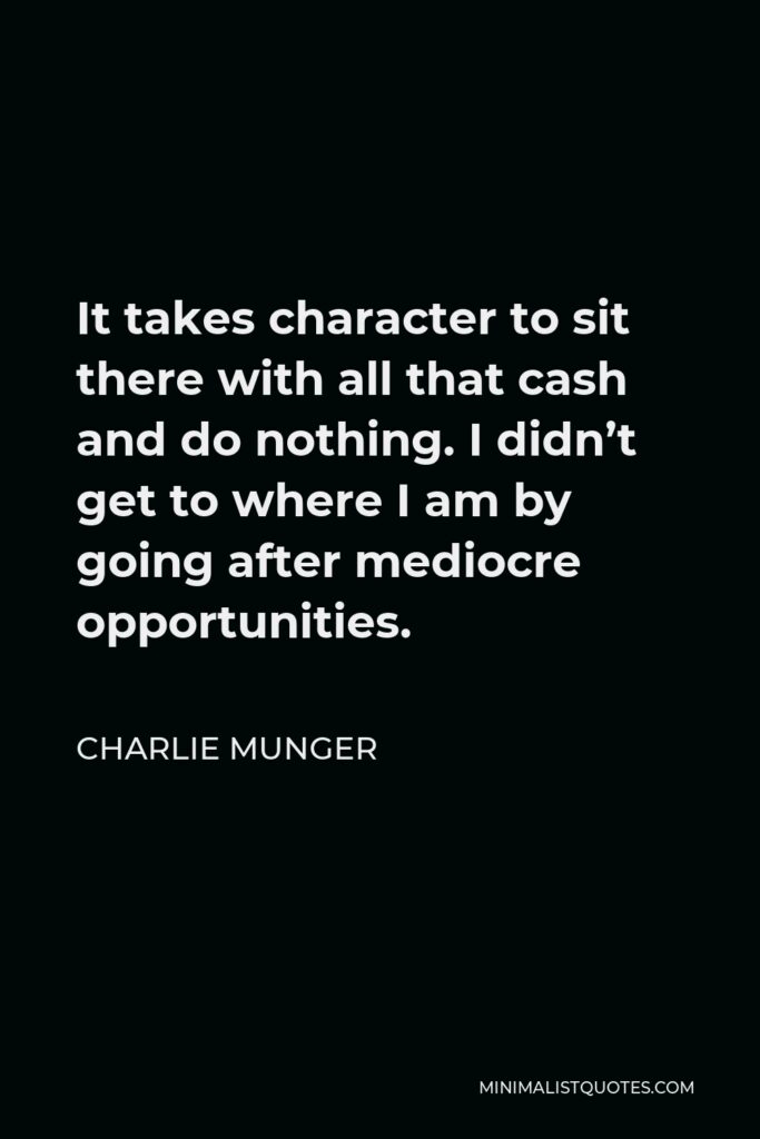 Charlie Munger Quote - It takes character to sit there with all that cash and do nothing. I didn’t get to where I am by going after mediocre opportunities.