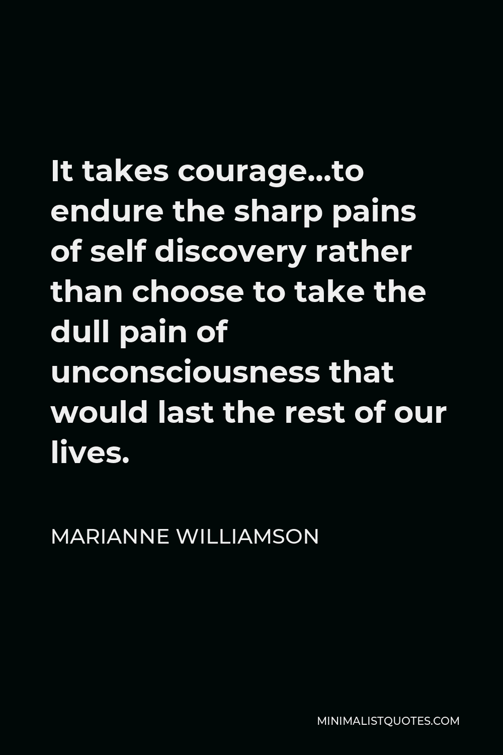Marianne Williamson Quote - It takes courage…to endure the sharp pains of self discovery rather than choose to take the dull pain of unconsciousness that would last the rest of our lives.